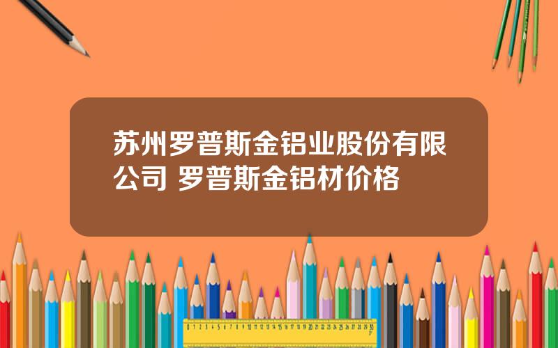 苏州罗普斯金铝业股份有限公司 罗普斯金铝材价格